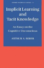 Implicit Learning and Tacit Knowledge: An Essay on the Cognitive Unconscious (Oxford Psychology Series) - Arthur S. Reber