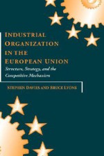 Industrial Organization in the European Union: Structure, Strategy, and the Competitive Mechanism - Lyons Davies, Bruce Lyons, Stephen Davies