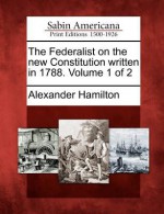 The Federalist on the New Constitution Written in 1788. Volume 1 of 2 - Alexander Hamilton