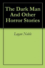 The Dark Man And Other Horror Stories - Logan Noble