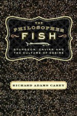 The Philosopher Fish: Sturgeon, Caviar, and the Geography of Desire - Richard Adams Carey