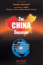 The China Executive: Marrying Western And Chinese Strengths To Generate Profitability From Your Investment In China - Wei Wang