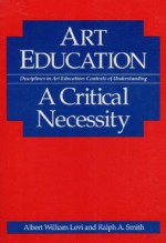 Art Education: A CRITICAL NECESSITY - Albert Levi, Ralph Smith, Ralph A. Smith