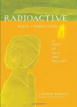 Radioactive: Marie and Pierre Curie, A Tale of Love and Fallout - Lauren Redniss