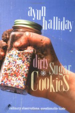 Dirty Sugar Cookies: Culinary Observations, Questionable Taste - Ayun Halliday