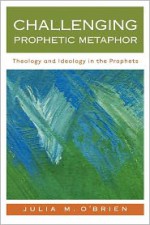 Challenging Prophetic Metaphor: Theology and Ideology in the Prophets - Julia M. O'Brien