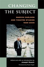 Changing the Subject: Marvin Carlson and Theatre Studies 1959-2009 - Joseph Roach