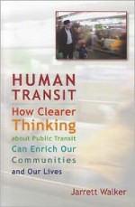 Human Transit: How Clearer Thinking about Public Transit Can Enrich Our Communities and Our Lives - Jarrett Walker