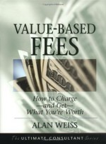 Value-Based Fees: How to Charge - and Get - What You're Worth (The Ultimate Consultant Series) - Alan Weiss