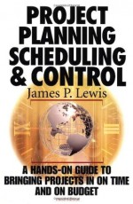 Project Planning, Scheduling & Control: A Hands-On Guide to Bringing Projects in on Time and on Budget - James P. Lewis