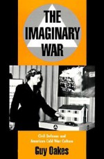 The Imaginary War: Civil Defense and American Cold War Culture - Guy Oakes