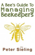 A Bee's Guide to Managing Beekeepers - Peter Sieling