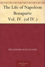 The Life of Napoleon Bonaparte Vol. IV. (of IV.) - William Milligan Sloane