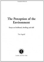 The Perception of the Environment: Essays on Livelihood, Dwelling and Skill - Tim Ingold