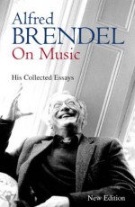 Alfred Brendel on Music: His Collected Essays - Alfred Brendel