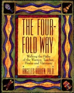 The Four-Fold Way: Walking the Paths of the Warrior, Teacher, Healer, and Visionary - Angeles Arrien