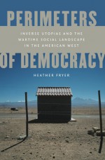 Perimeters of Democracy: Inverse Utopias and the Wartime Social Landscape in the American West - Heather Fryer