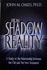 From Shadow to Reality (A Study of the Relationship Between the Old and the New Testament) - John Oakes