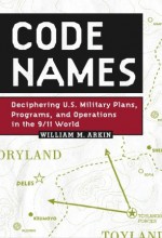 Code Names: Deciphering U.S. Military Plans, Programs and Operations in the 9/11 World - William M. Arkin