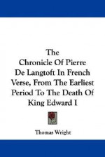 The Chronicle of Pierre de Langtoft in French Verse, from the Earliest Period to the Death of King Edward I - Thomas Wright