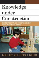 Knowledge under Construction: The Importance of Play in Developing Children's Spatial and Geometric Thinking - Daniel Ness, Stephen J. Farenga