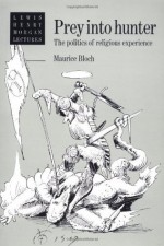 Prey into Hunter: The Politics of Religious Experience (Lewis Henry Morgan Lectures) - Maurice Bloch, Bloch, Maurice Bloch, Maurice