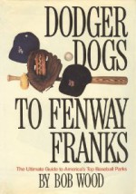 Dodger Dogs to Fenway Franks: And All the Wieners in Between - Bob Wood