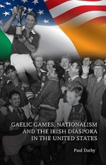 Gaelic Games, Nationalism and the Irish Diaspora in the United States - Paul Darby