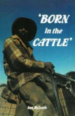 Born In The Cattle: Aborigines In Cattle Country - Ann McGrath