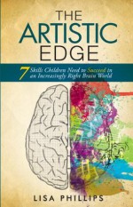 The Artistic Edge: 7 Skills Children Need to Succeed in an Increasingly Right Brain World - Lisa Phillips, Raymond Aaron