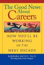 The Good News about Careers: How You'll Be Working in the Next Decade - Barbara Moses