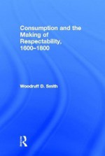 Consumption and the Making of Respectability, 1600?1800 - Woodruff D. Smith