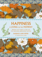 Happiness is Living in the Moment: Wisdom and Insight to Help You Find Awareness, Appreciation and Joy - Barbara Ann Kipfer