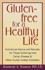 Gluten-Free for a Healthy Life: Nutritional Advice and Recipes for Those Suffering from Celiac Disease and Other Gluten-Related Disorders - Kimberly A. Tessmer