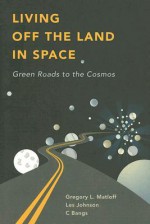 Living Off the Land in Space: Green Roads to the Cosmos - Gregory L. Matloff, Les Johnson