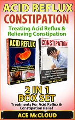 Acid Reflux: Constipation: Treating Acid Reflux & Relieving Constipation: 2 in 1 Box Set: Treatments For Acid Reflux & Constipation Relief (Acid Reflux ... Acid Reflux Remedy, Constipation Cure) - Ace McCloud