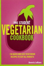 The Student Vegetarian Cookbook: 150 Quick and Easy Vegetarian Recipes to Suit All Budgets - Beverly Le Blanc