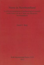 Norse in Newfoundland: A Critical Examination of Archaeological Research at the Norse Site at L'Anse Aux Meadows, Newfoundland - Janet Kay