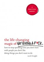 The Life-Changing Magic of Not Giving a F*ck: How to Stop Spending Time You Don't Have with People You Don't Like Doing Things You Don't Want to Do - Sarah Knight