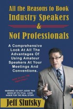 All the Reasons to Book Industry Speakers and Not Professionals: A Comprehensive Look at All the Advantages in Using Amateur Speakers at Your Meetings and Conventions. - Jeff Slutsky