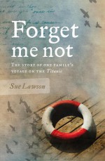 Forget me not: The Story of One Family's Voyage on the Titanic - Sue Lawson