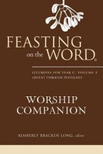 Feasting on the Word Worship Companion: Liturgies for Year C, Volume 1, Advent through Pentecost - Kimberly Bracken Long