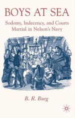 Boys at Sea: Sodomy, Indecency, and Courts Martial in Nelson's Navy - B.R. Burg