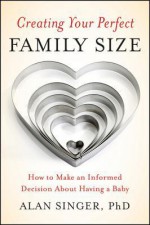 Creating Your Perfect Family Size: How to Make an Informed Decision about Having a Baby - Alan Singer