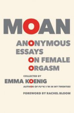 Moan: Anonymous Essays on Female Orgasm - Emma Koenig