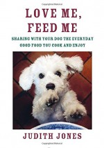 Love Me, Feed Me: Sharing with Your Dog the Everyday Good Food You Cook and Enjoy - Judith Jones