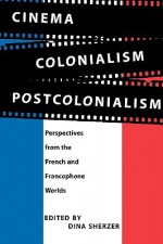 Cinema, Colonialism, Postcolonialism: Perspectives from the French and Francophone Worlds - Dina Sherzer