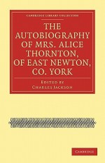 The Autobiography of Mrs. Alice Thornton, of East Newton, Co. York - Alice Thornton, Charles Jackson