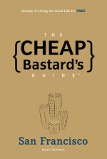 The Cheap Bastard's Guide to San Francisco: Secrets of Living the Good Life--for Free! - Karen Solomon