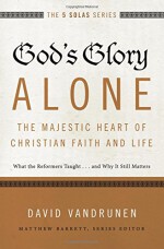 God's Glory Alone---The Majestic Heart of Christian Faith and Life: What the Reformers Taught...and Why It Still Matters (The Five Solas Series) - David VanDrunen, Matthew Barrett